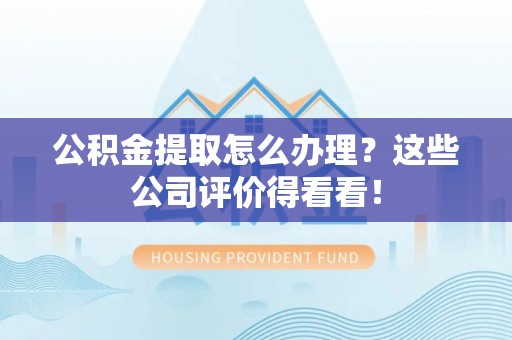 竹田公积金提取怎么办理？这些公司评价得看看！