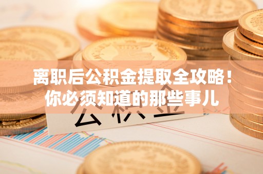 竹田离职后公积金提取全攻略！你必须知道的那些事儿