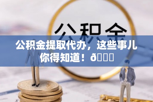 竹田公积金提取代办，这些事儿你得知道！😎