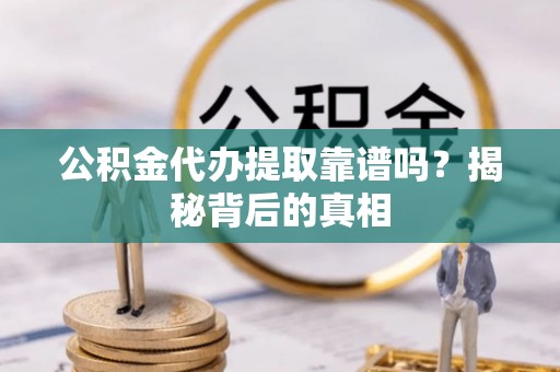 竹田公积金代办提取靠谱吗？揭秘背后的真相