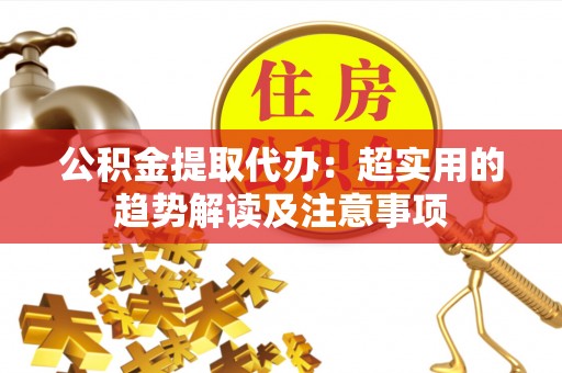 竹田公积金提取代办：超实用的趋势解读及注意事项