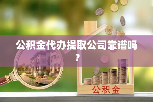 竹田公积金代办提取公司靠谱吗？
