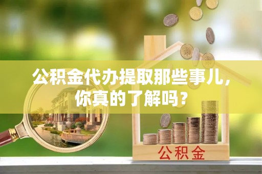 竹田公积金代办提取那些事儿，你真的了解吗？
