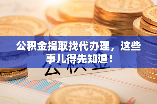 竹田公积金提取找代办理，这些事儿得先知道！