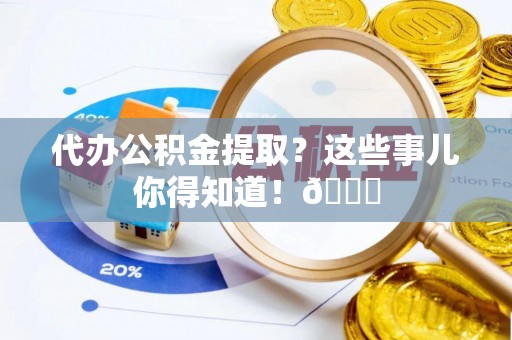 竹田代办公积金提取？这些事儿你得知道！😎