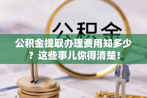 竹田公积金提取办理费用知多少？这些事儿你得清楚！