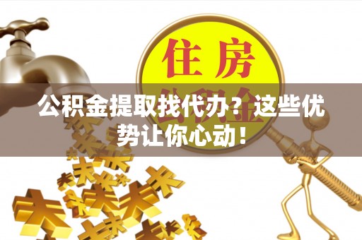 竹田公积金提取找代办？这些优势让你心动！