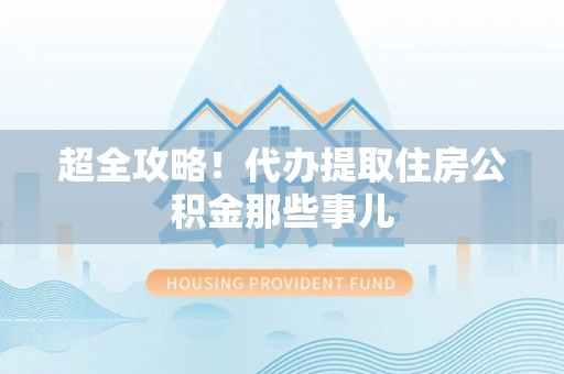 竹田超全攻略！代办提取住房公积金那些事儿