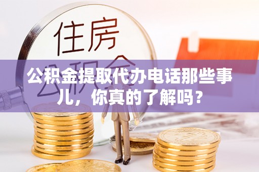 竹田公积金提取代办电话那些事儿，你真的了解吗？