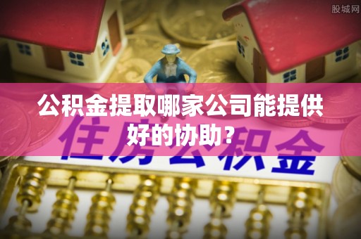 竹田公积金提取哪家公司能提供好的协助？
