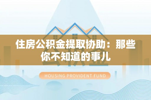 竹田住房公积金提取协助：那些你不知道的事儿