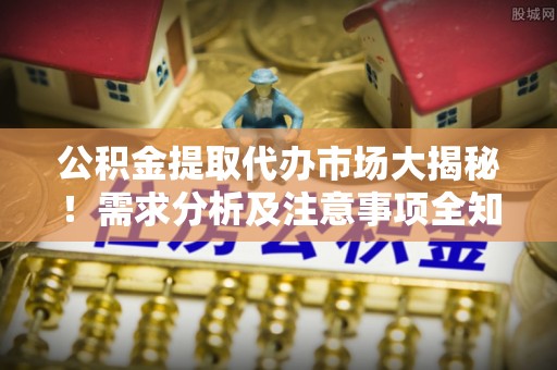 竹田公积金提取代办市场大揭秘！需求分析及注意事项全知道