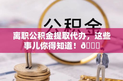竹田离职公积金提取代办，这些事儿你得知道！😎