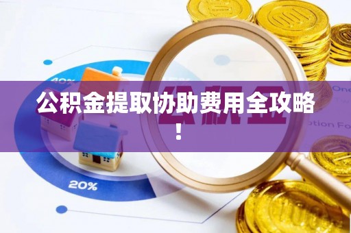 竹田公积金提取协助费用全攻略！