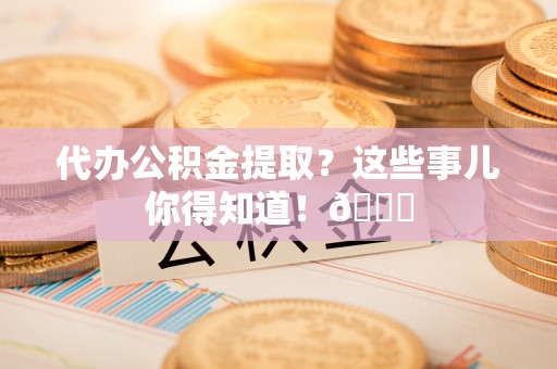 竹田代办公积金提取？这些事儿你得知道！😎