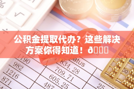 竹田公积金提取代办？这些解决方案你得知道！😎