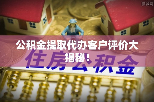 竹田公积金提取代办客户评价大揭秘！