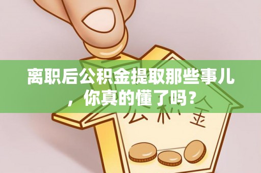竹田离职后公积金提取那些事儿，你真的懂了吗？