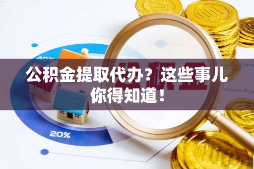 竹田公积金提取代办？这些事儿你得知道！