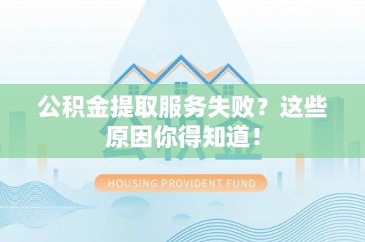 竹田公积金提取服务失败？这些原因你得知道！