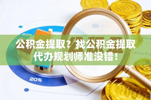 竹田公积金提取？找公积金提取代办规划师准没错！