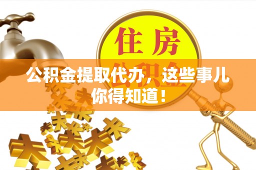 竹田公积金提取代办，这些事儿你得知道！