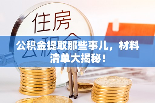 竹田公积金提取那些事儿，材料清单大揭秘！