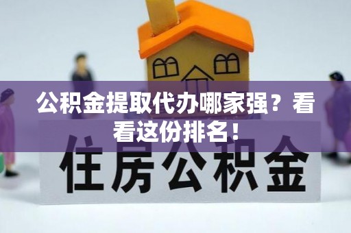 竹田公积金提取代办哪家强？看看这份排名！