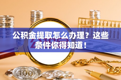 竹田公积金提取怎么办理？这些条件你得知道！