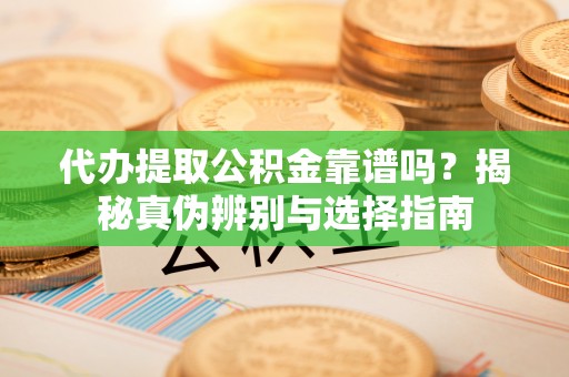 竹田代办提取公积金靠谱吗？揭秘真伪辨别与选择指南