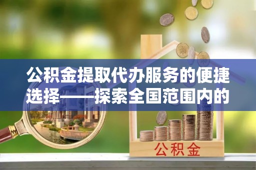竹田公积金提取代办服务的便捷选择——探索全国范围内的优质服务提供商