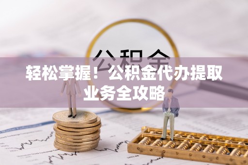 竹田轻松掌握！公积金代办提取业务全攻略