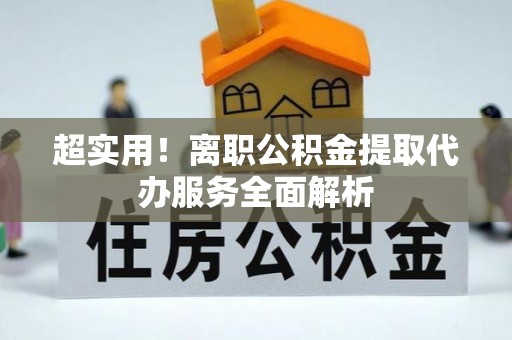 竹田超实用！离职公积金提取代办服务全面解析