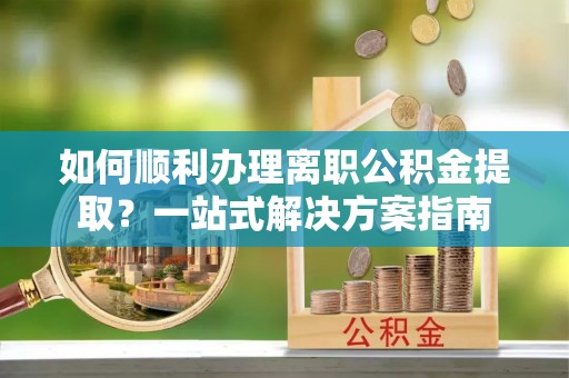 竹田如何顺利办理离职公积金提取？一站式解决方案指南