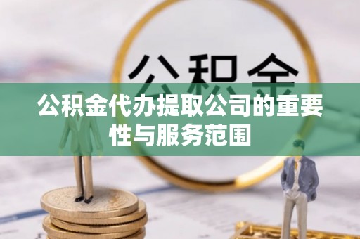 竹田公积金代办提取公司的重要性与服务范围