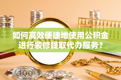 竹田如何高效便捷地使用公积金进行装修提取代办服务？