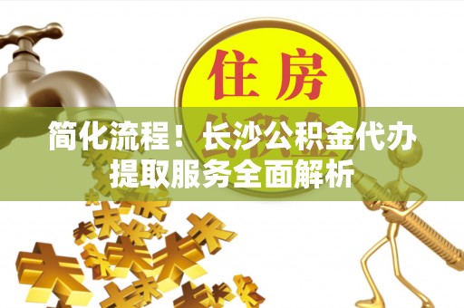 竹田简化流程！长沙公积金代办提取服务全面解析