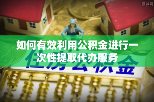 竹田如何有效利用公积金进行一次性提取代办服务
