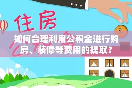 竹田如何合理利用公积金进行购房、装修等费用的提取？