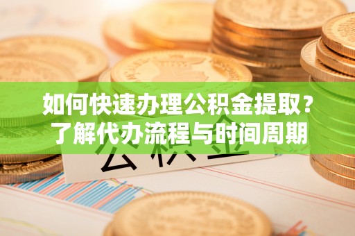 竹田如何快速办理公积金提取？了解代办流程与时间周期