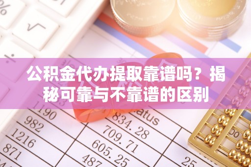 竹田公积金代办提取靠谱吗？揭秘可靠与不靠谱的区别