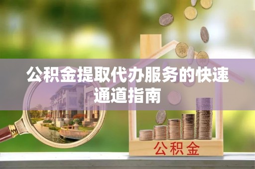 竹田公积金提取代办服务的快速通道指南
