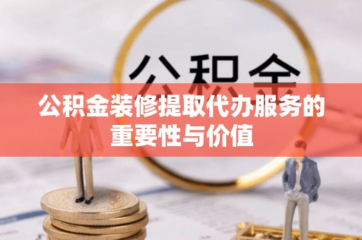竹田公积金装修提取代办服务的重要性与价值