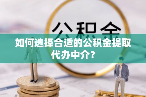 竹田如何选择合适的公积金提取代办中介？