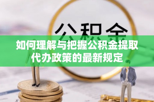 竹田如何理解与把握公积金提取代办政策的最新规定