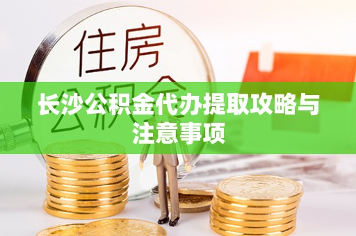 竹田长沙公积金代办提取攻略与注意事项