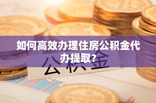 竹田如何高效办理住房公积金代办提取？