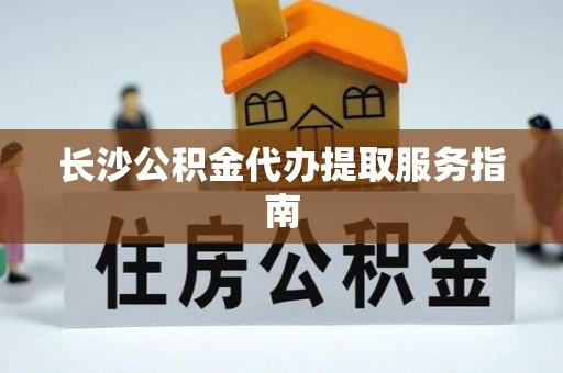 竹田长沙公积金代办提取服务指南