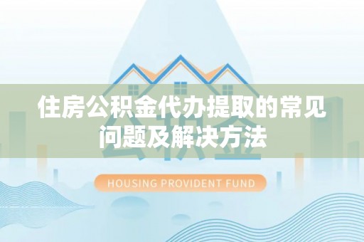 竹田住房公积金代办提取的常见问题及解决方法