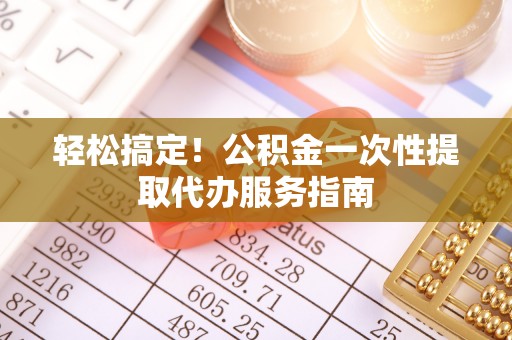 竹田轻松搞定！公积金一次性提取代办服务指南
